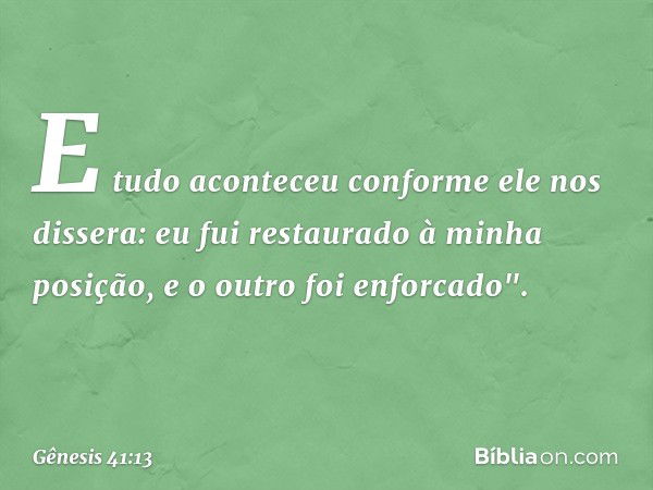 E tudo aconteceu conforme ele nos dissera: eu fui restau­rado à minha posição, e o outro foi enforcado". -- Gênesis 41:13