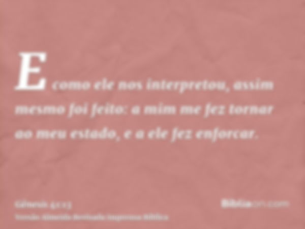 E como ele nos interpretou, assim mesmo foi feito: a mim me fez tornar ao meu estado, e a ele fez enforcar.