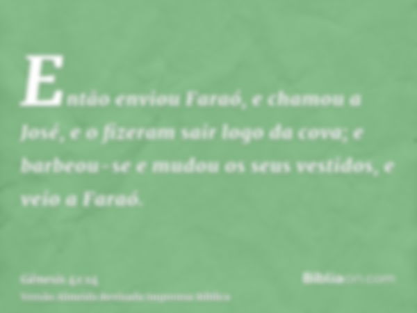 Então enviou Faraó, e chamou a José, e o fizeram sair logo da cova; e barbeou-se e mudou os seus vestidos, e veio a Faraó.