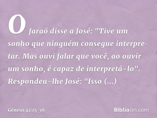 O faraó disse a José: "Tive um sonho que ninguém consegue interpre­tar. Mas ouvi falar que você, ao ouvir um sonho, é capaz de interpretá-lo". Respondeu-lhe Jos