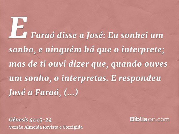 E Faraó disse a José: Eu sonhei um sonho, e ninguém há que o interprete; mas de ti ouvi dizer que, quando ouves um sonho, o interpretas.E respondeu José a Faraó