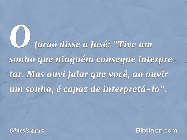 O faraó disse a José: "Tive um sonho que ninguém consegue interpre­tar. Mas ouvi falar que você, ao ouvir um sonho, é capaz de interpretá-lo". -- Gênesis 41:15