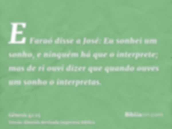 E Faraó disse a José: Eu sonhei um sonho, e ninguém há que o interprete; mas de ri ouvi dizer que quando ouves um sonho o interpretas.