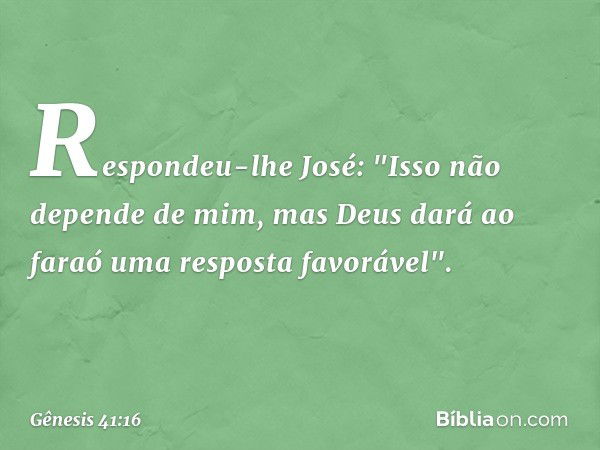 Respondeu-lhe José: "Isso não depende de mim, mas Deus dará ao faraó uma resposta favorável". -- Gênesis 41:16