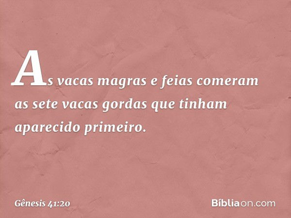 As vacas magras e feias co­meram as sete vacas gordas que tinham apareci­do primeiro. -- Gênesis 41:20