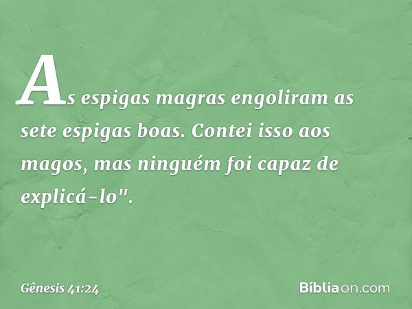 As espigas magras engoliram as sete espi­gas boas. Contei isso aos magos, mas ninguém foi capaz de explicá-lo". -- Gênesis 41:24