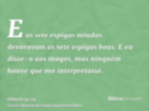 E as sete espigas miudas devoravam as sete espigas boas. E eu disse-o aos magos, mas ninguém houve que mo interpretasse.