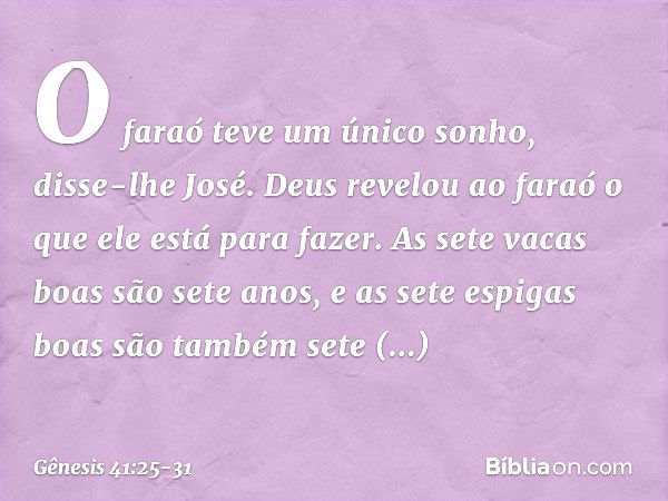 "O faraó teve um único sonho", disse-lhe José. "Deus revelou ao faraó o que ele está para fazer. As sete vacas boas são sete anos, e as sete espigas boas são ta