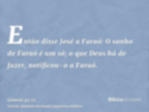 Então disse José a Faraó: O sonho de Faraó é um só; o que Deus há de fazer, notificou-o a Faraó.