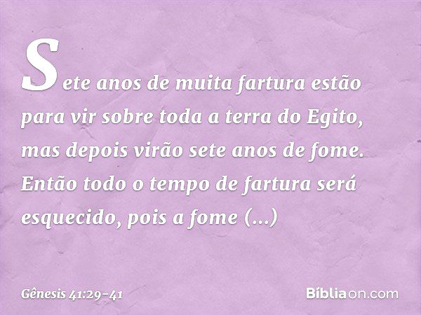 Sete anos de muita fartura estão para vir sobre toda a terra do Egito, mas depois virão sete anos de fome. Então todo o tempo de fartura será esquecido, pois a 