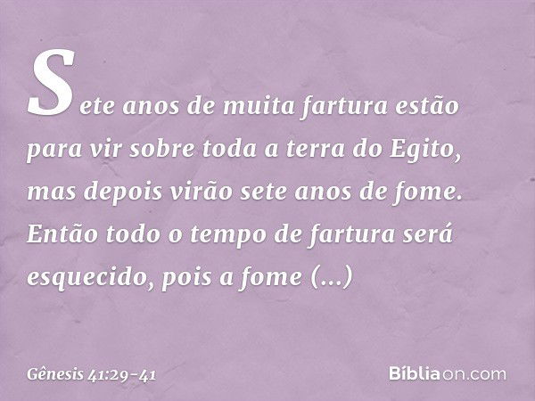 Sete anos de muita fartura estão para vir sobre toda a terra do Egito, mas depois virão sete anos de fome. Então todo o tempo de fartura será esquecido, pois a 