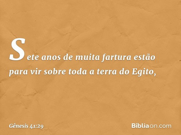 Sete anos de muita fartura estão para vir sobre toda a terra do Egito, -- Gênesis 41:29