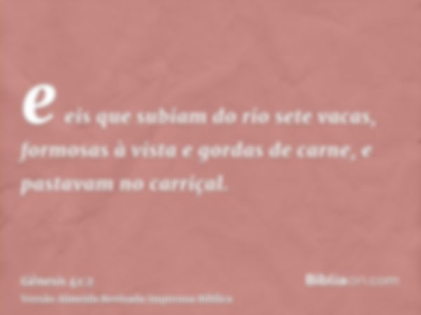 e eis que subiam do rio sete vacas, formosas à vista e gordas de carne, e pastavam no carriçal.