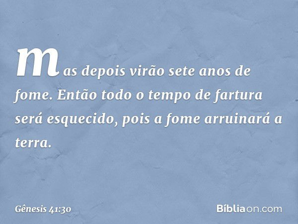 mas depois virão sete anos de fome. Então todo o tempo de fartura será esquecido, pois a fome arruinará a terra. -- Gênesis 41:30