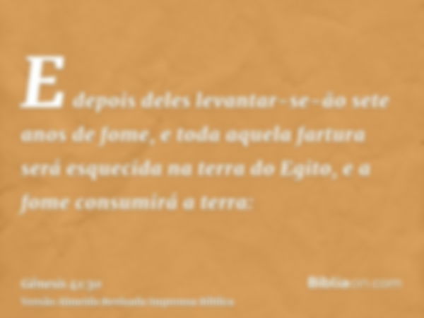 E depois deles levantar-se-ão sete anos de fome, e toda aquela fartura será esquecida na terra do Egito, e a fome consumirá a terra: