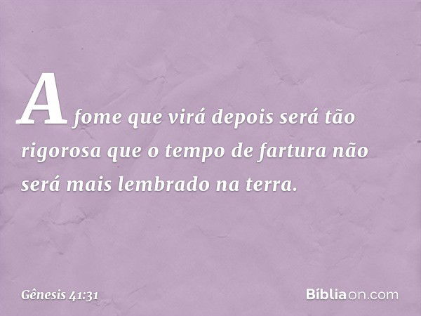 A fome que virá depois será tão rigorosa que o tempo de fartura não será mais lembrado na terra. -- Gênesis 41:31