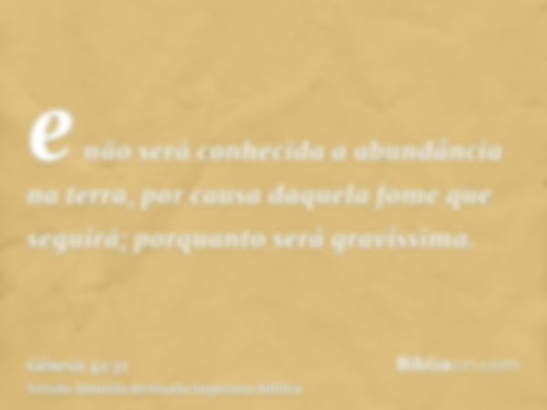 e não será conhecida a abundância na terra, por causa daquela fome que seguirá; porquanto será gravíssima.