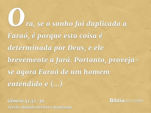 Ora, se o sonho foi duplicado a Faraó, é porque esta coisa é determinada por Deus, e ele brevemente a fará.Portanto, proveja-se agora Faraó de um homem entendid