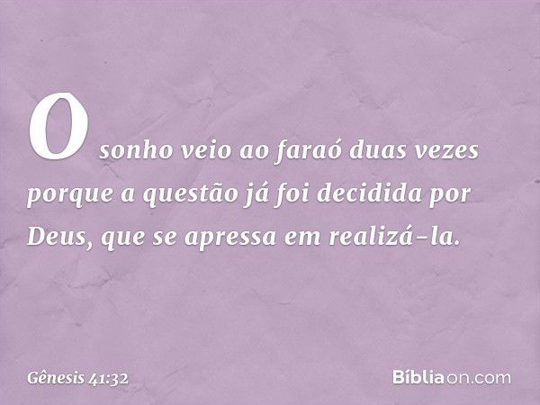 O sonho veio ao faraó duas vezes porque a ques­tão já foi decidida por Deus, que se apres­sa em realizá-la. -- Gênesis 41:32