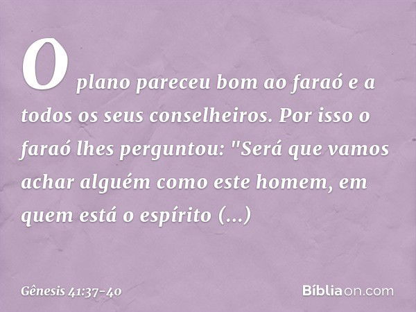 O plano pareceu bom ao faraó e a todos os seus conselheiros. Por isso o faraó lhes per­guntou: "Será que vamos achar alguém como este homem, em quem está o espí