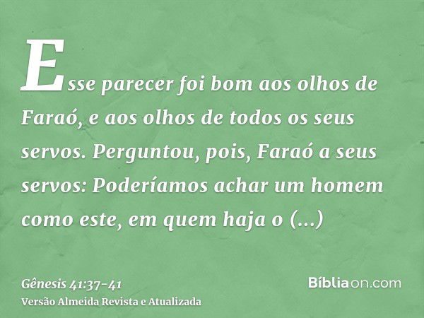 Esse parecer foi bom aos olhos de Faraó, e aos olhos de todos os seus servos.Perguntou, pois, Faraó a seus servos: Poderíamos achar um homem como este, em quem 