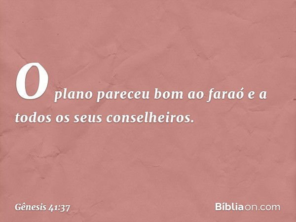 O plano pareceu bom ao faraó e a todos os seus conselheiros. -- Gênesis 41:37