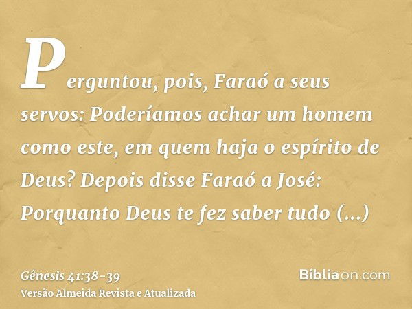 Perguntou, pois, Faraó a seus servos: Poderíamos achar um homem como este, em quem haja o espírito de Deus?Depois disse Faraó a José: Porquanto Deus te fez sabe