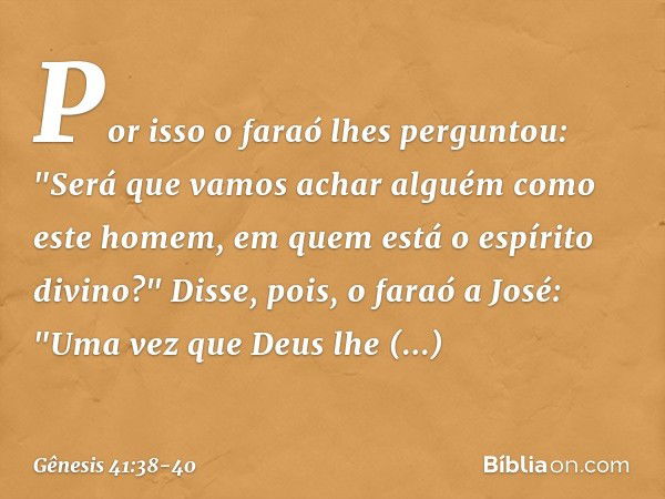 Por isso o faraó lhes per­guntou: "Será que vamos achar alguém como este homem, em quem está o espírito divino?" Disse, pois, o faraó a José: "Uma vez que Deus 