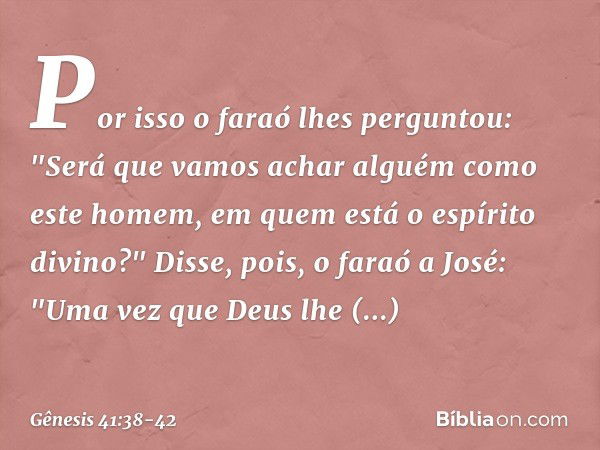 Por isso o faraó lhes per­guntou: "Será que vamos achar alguém como este homem, em quem está o espírito divino?" Disse, pois, o faraó a José: "Uma vez que Deus 