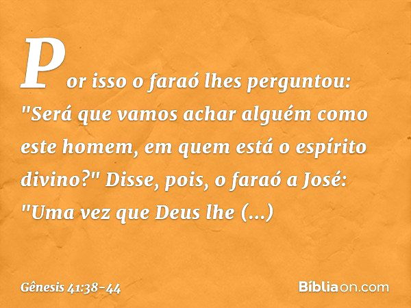 Por isso o faraó lhes per­guntou: "Será que vamos achar alguém como este homem, em quem está o espírito divino?" Disse, pois, o faraó a José: "Uma vez que Deus 