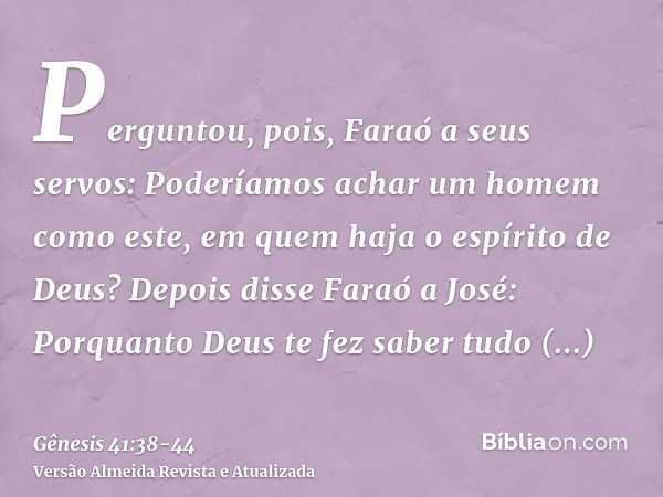 Perguntou, pois, Faraó a seus servos: Poderíamos achar um homem como este, em quem haja o espírito de Deus?Depois disse Faraó a José: Porquanto Deus te fez sabe