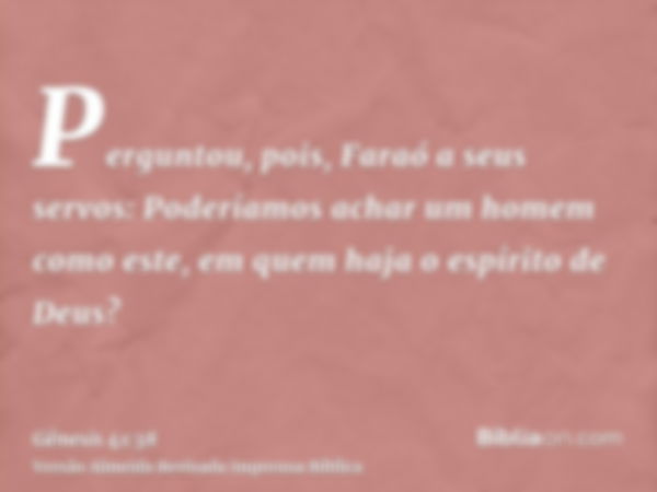 Perguntou, pois, Faraó a seus servos: Poderíamos achar um homem como este, em quem haja o espírito de Deus?