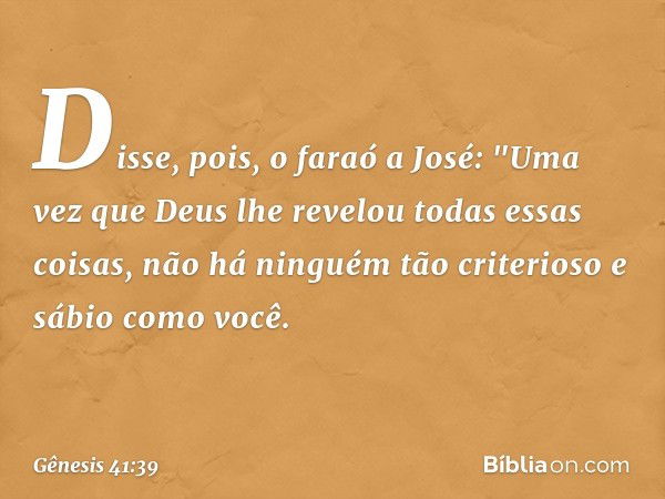 Disse, pois, o faraó a José: "Uma vez que Deus lhe revelou todas essas coisas, não há ninguém tão criterioso e sábio como você. -- Gênesis 41:39