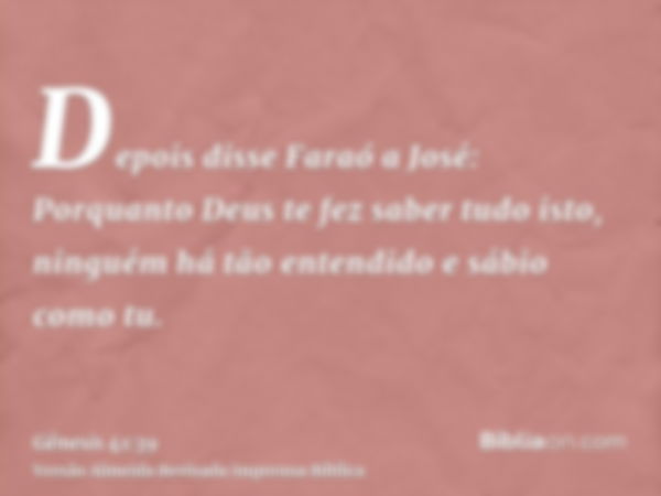 Depois disse Faraó a José: Porquanto Deus te fez saber tudo isto, ninguém há tão entendido e sábio como tu.