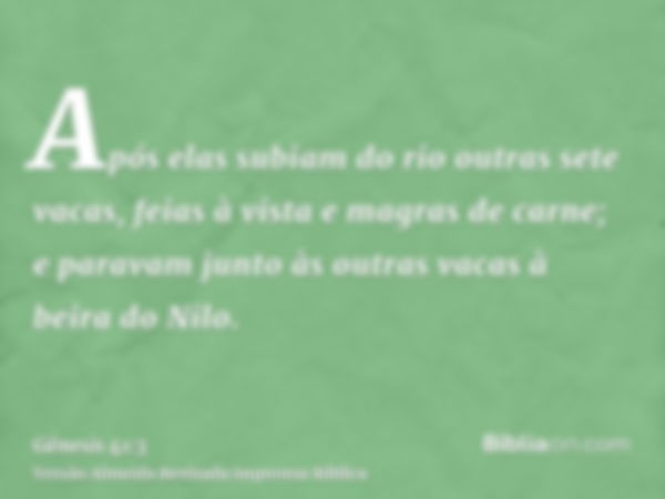 Após elas subiam do rio outras sete vacas, feias à vista e magras de carne; e paravam junto às outras vacas à beira do Nilo.