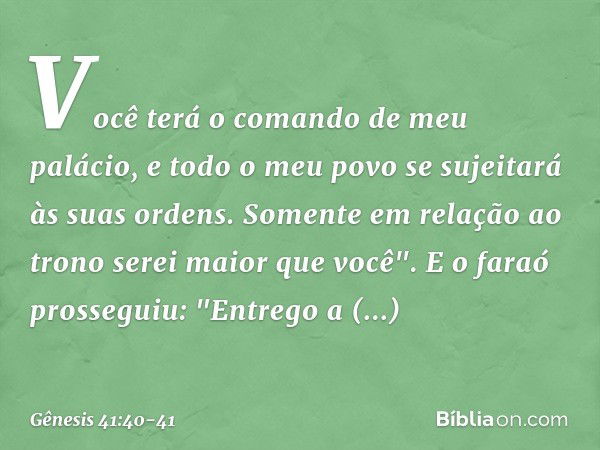 Vo­cê terá o comando de meu palácio, e todo o meu povo se sujeitará às suas ordens. Somente em relação ao trono serei maior que você". E o faraó prosseguiu: "En