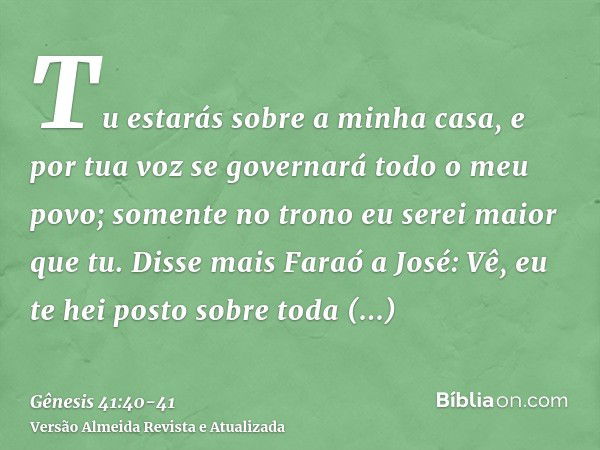 Tu estarás sobre a minha casa, e por tua voz se governará todo o meu povo; somente no trono eu serei maior que tu.Disse mais Faraó a José: Vê, eu te hei posto s