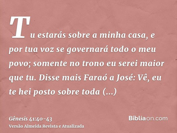 Tu estarás sobre a minha casa, e por tua voz se governará todo o meu povo; somente no trono eu serei maior que tu.Disse mais Faraó a José: Vê, eu te hei posto s