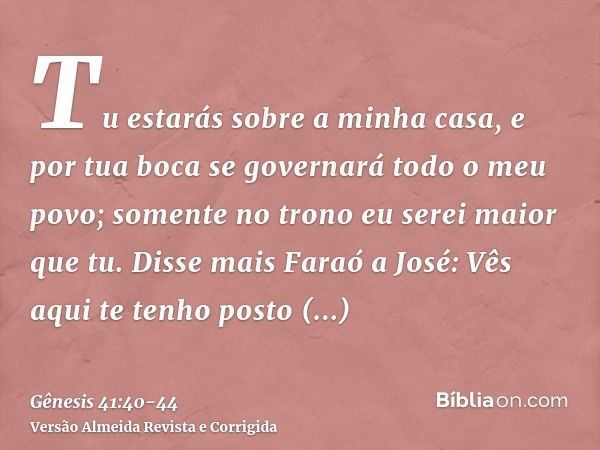 Tu estarás sobre a minha casa, e por tua boca se governará todo o meu povo; somente no trono eu serei maior que tu.Disse mais Faraó a José: Vês aqui te tenho po