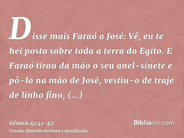 Disse mais Faraó a José: Vê, eu te hei posto sobre toda a terra do Egito.E Faraó tirou da mão o seu anel-sinete e pô-lo na mão de José, vestiu-o de traje de lin