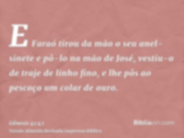 E Faraó tirou da mão o seu anel-sinete e pô-lo na mão de José, vestiu-o de traje de linho fino, e lhe pôs ao pescoço um colar de ouro.