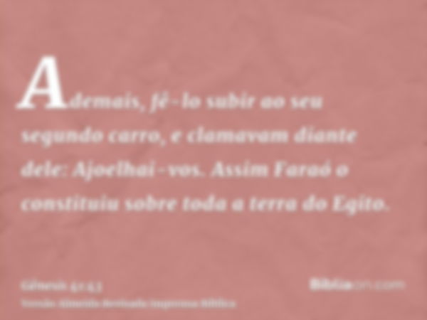 Ademais, fê-lo subir ao seu segundo carro, e clamavam diante dele: Ajoelhai-vos. Assim Faraó o constituiu sobre toda a terra do Egito.