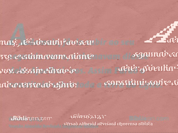 Ademais, fê-lo subir ao seu segundo carro, e clamavam diante dele: Ajoelhai-vos. Assim Faraó o constituiu sobre toda a terra do Egito.