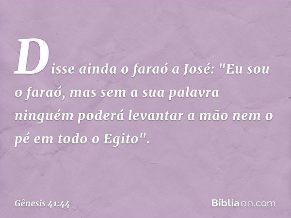 Disse ainda o faraó a José: "Eu sou o faraó, mas sem a sua palavra ninguém poderá levantar a mão nem o pé em todo o Egito". -- Gênesis 41:44