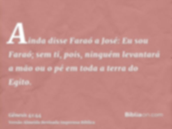 Ainda disse Faraó a José: Eu sou Faraó; sem ti, pois, ninguém levantará a mão ou o pé em toda a terra do Egito.