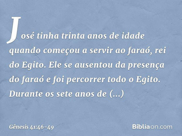 José tinha trinta anos de idade quando começou a servir ao faraó, rei do Egito. Ele se ausentou da presença do faraó e foi percorrer todo o Egito. Durante os se