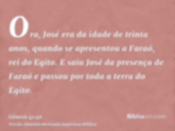 Ora, José era da idade de trinta anos, quando se apresentou a Faraó, rei do Egito. E saiu José da presença de Faraó e passou por toda a terra do Egito.