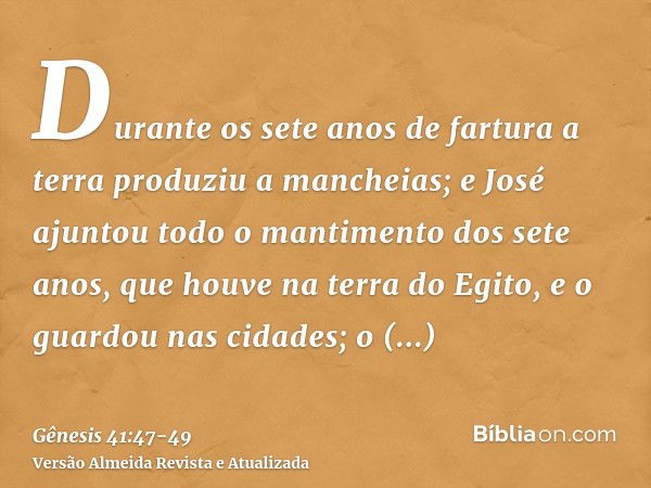 Durante os sete anos de fartura a terra produziu a mancheias;e José ajuntou todo o mantimento dos sete anos, que houve na terra do Egito, e o guardou nas cidade