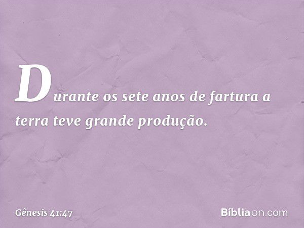 Durante os sete anos de fartura a terra teve grande produção. -- Gênesis 41:47