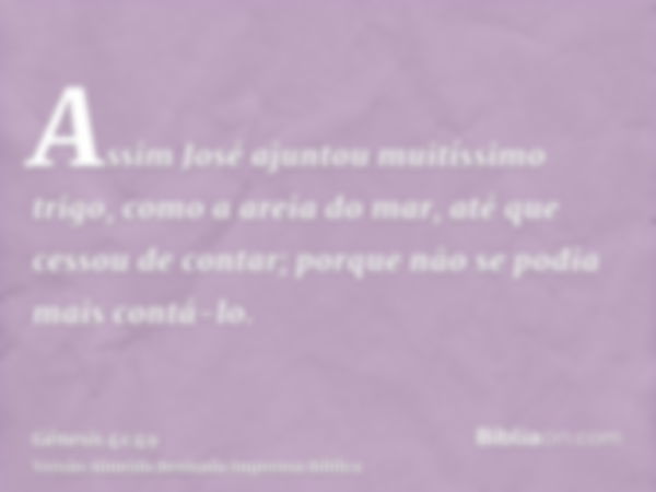 Assim José ajuntou muitíssimo trigo, como a areia do mar, até que cessou de contar; porque não se podia mais contá-lo.